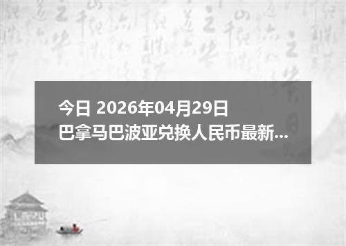 今日 2026年04月29日 巴拿马巴波亚兑换人民币最新汇率行情