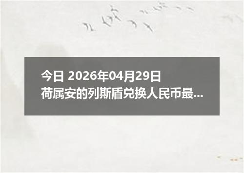 今日 2026年04月29日 荷属安的列斯盾兑换人民币最新汇率行情