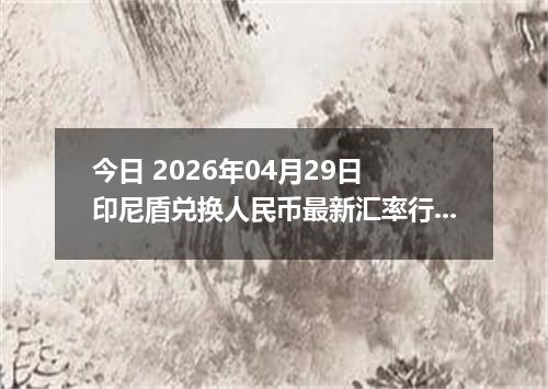 今日 2026年04月29日 印尼盾兑换人民币最新汇率行情