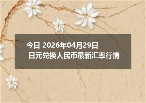 今日 2026年04月29日 日元兑换人民币最新汇率行情