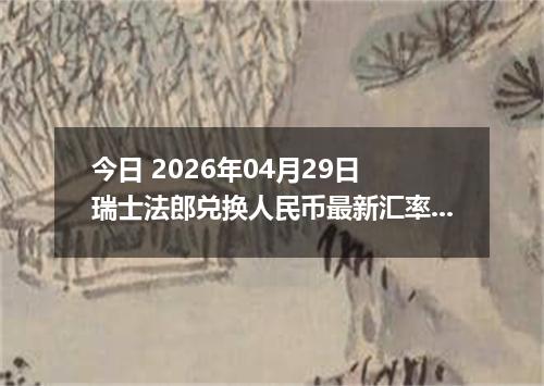 今日 2026年04月29日 瑞士法郎兑换人民币最新汇率行情