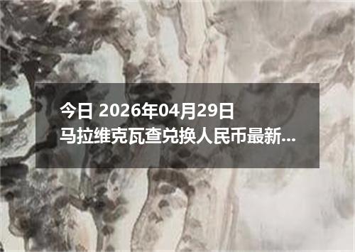 今日 2026年04月29日 马拉维克瓦查兑换人民币最新汇率行情