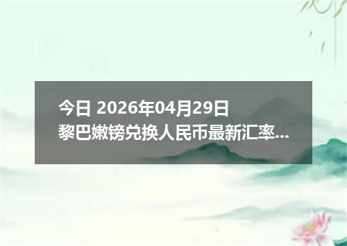 今日 2026年04月29日 黎巴嫩镑兑换人民币最新汇率行情