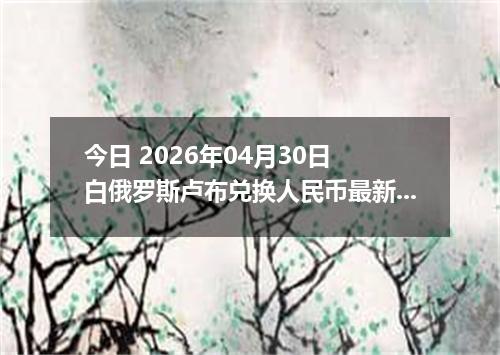 今日 2026年04月30日 白俄罗斯卢布兑换人民币最新汇率行情