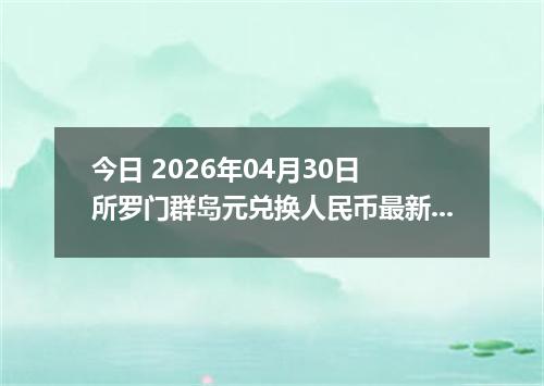 今日 2026年04月30日 所罗门群岛元兑换人民币最新汇率行情