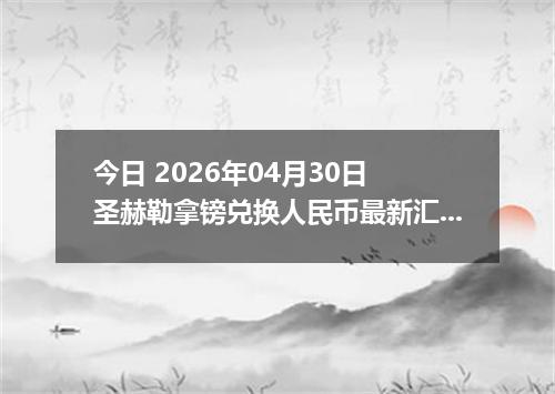 今日 2026年04月30日 圣赫勒拿镑兑换人民币最新汇率行情