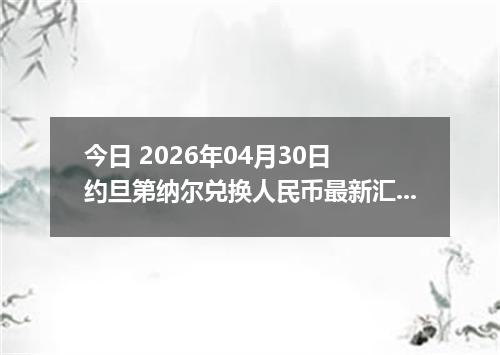今日 2026年04月30日 约旦第纳尔兑换人民币最新汇率行情
