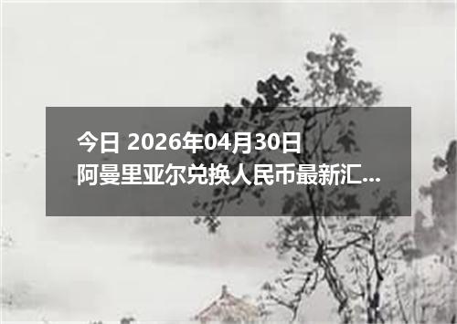 今日 2026年04月30日 阿曼里亚尔兑换人民币最新汇率行情
