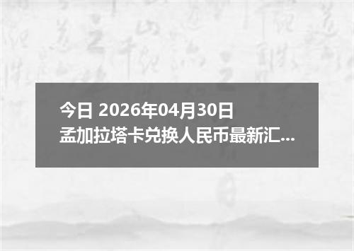 今日 2026年04月30日 孟加拉塔卡兑换人民币最新汇率行情
