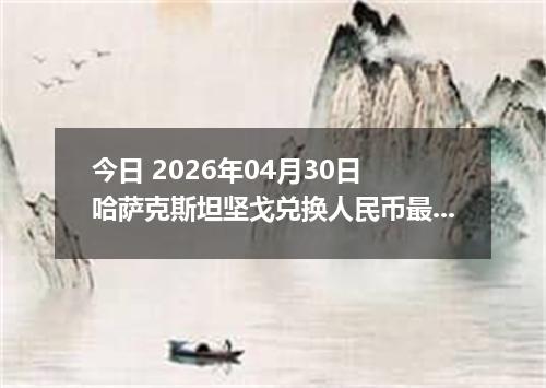 今日 2026年04月30日 哈萨克斯坦坚戈兑换人民币最新汇率行情