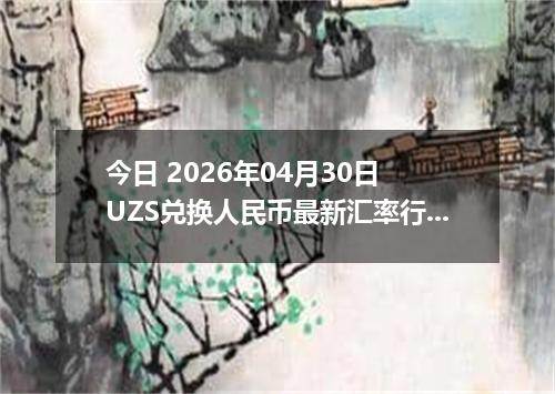 今日 2026年04月30日 UZS兑换人民币最新汇率行情