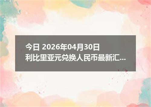 今日 2026年04月30日 利比里亚元兑换人民币最新汇率行情