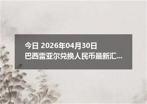 今日 2026年04月30日 巴西雷亚尔兑换人民币最新汇率行情