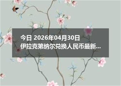 今日 2026年04月30日 伊拉克第纳尔兑换人民币最新汇率行情