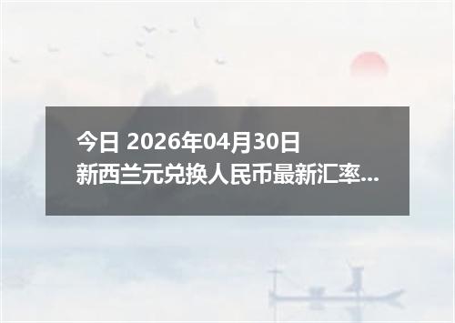 今日 2026年04月30日 新西兰元兑换人民币最新汇率行情