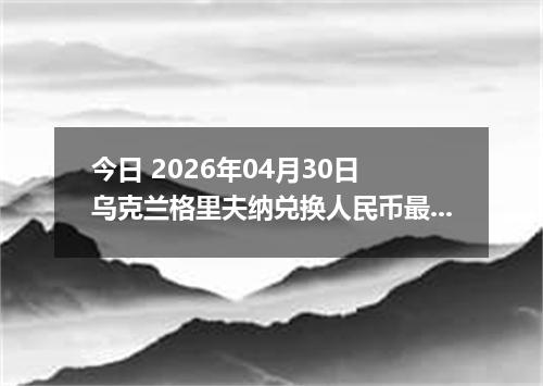 今日 2026年04月30日 乌克兰格里夫纳兑换人民币最新汇率行情