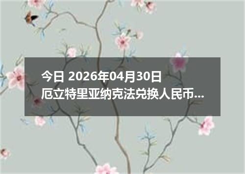 今日 2026年04月30日 厄立特里亚纳克法兑换人民币最新汇率行情