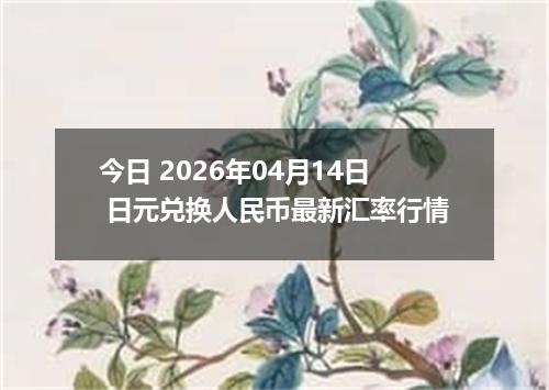 今日 2026年04月14日 日元兑换人民币最新汇率行情