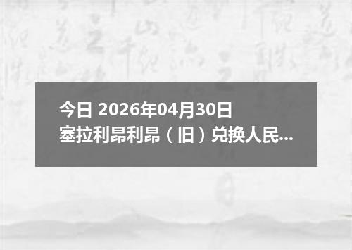 今日 2026年04月30日 塞拉利昂利昂（旧）兑换人民币最新汇率行情