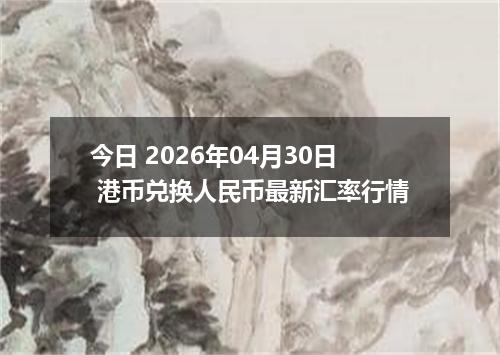 今日 2026年04月30日 港币兑换人民币最新汇率行情