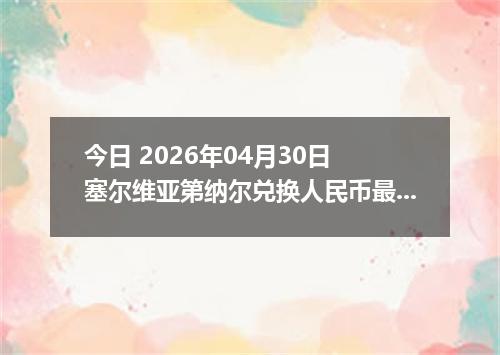 今日 2026年04月30日 塞尔维亚第纳尔兑换人民币最新汇率行情