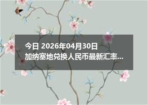 今日 2026年04月30日 加纳塞地兑换人民币最新汇率行情