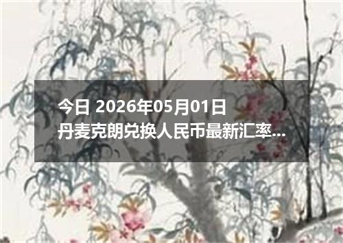 今日 2026年05月01日 丹麦克朗兑换人民币最新汇率行情