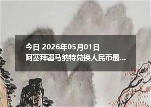 今日 2026年05月01日 阿塞拜疆马纳特兑换人民币最新汇率行情