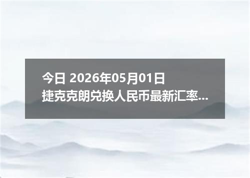 今日 2026年05月01日 捷克克朗兑换人民币最新汇率行情