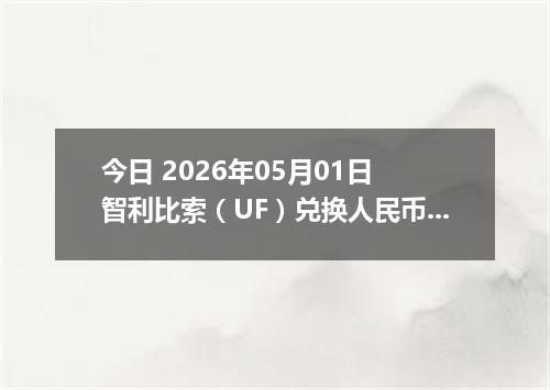 今日 2026年05月01日 智利比索（UF）兑换人民币最新汇率行情