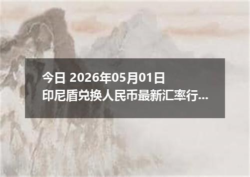 今日 2026年05月01日 印尼盾兑换人民币最新汇率行情