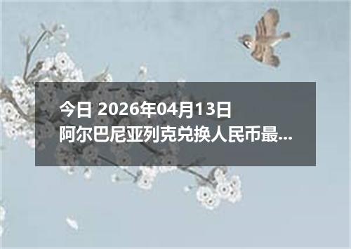 今日 2026年04月13日 阿尔巴尼亚列克兑换人民币最新汇率行情