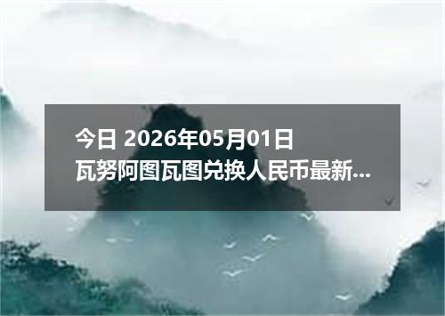 今日 2026年05月01日 瓦努阿图瓦图兑换人民币最新汇率行情