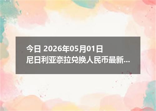 今日 2026年05月01日 尼日利亚奈拉兑换人民币最新汇率行情