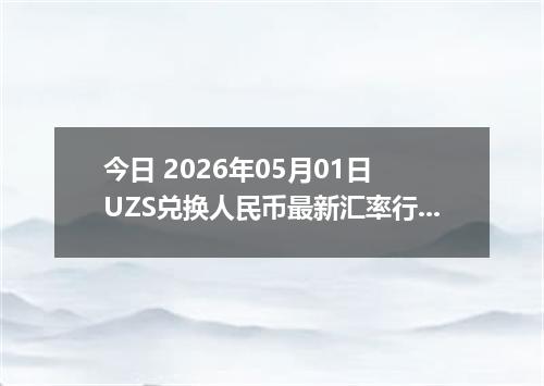 今日 2026年05月01日 UZS兑换人民币最新汇率行情