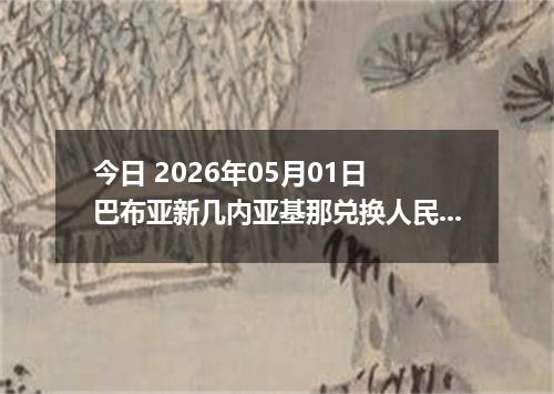 今日 2026年05月01日 巴布亚新几内亚基那兑换人民币最新汇率行情