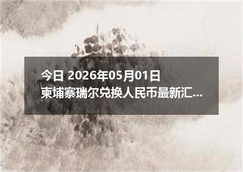 今日 2026年05月01日 柬埔寨瑞尔兑换人民币最新汇率行情