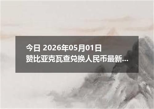 今日 2026年05月01日 赞比亚克瓦查兑换人民币最新汇率行情