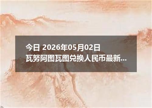 今日 2026年05月02日 瓦努阿图瓦图兑换人民币最新汇率行情