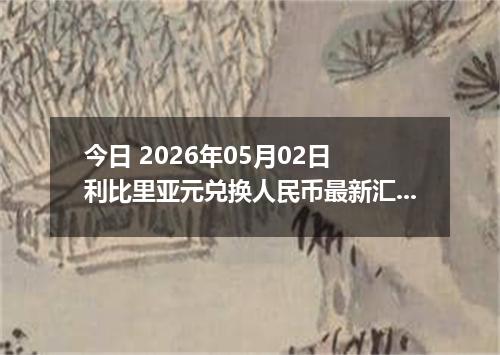 今日 2026年05月02日 利比里亚元兑换人民币最新汇率行情