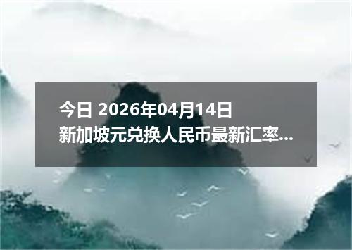 今日 2026年04月14日 新加坡元兑换人民币最新汇率行情
