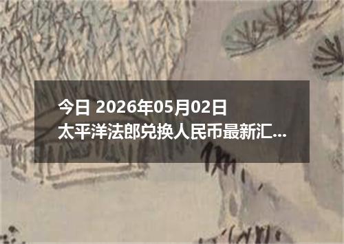 今日 2026年05月02日 太平洋法郎兑换人民币最新汇率行情