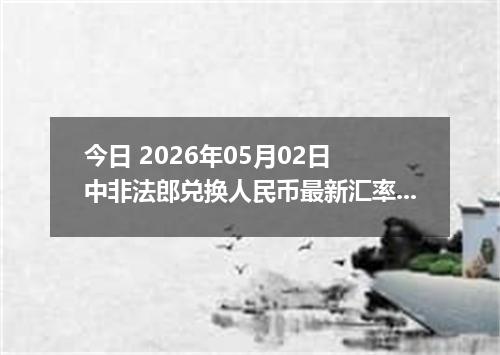 今日 2026年05月02日 中非法郎兑换人民币最新汇率行情