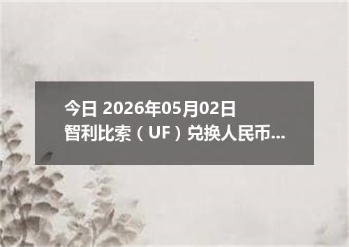 今日 2026年05月02日 智利比索（UF）兑换人民币最新汇率行情