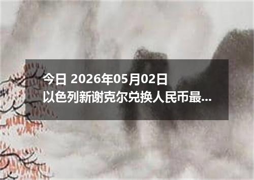 今日 2026年05月02日 以色列新谢克尔兑换人民币最新汇率行情