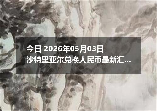 今日 2026年05月03日 沙特里亚尔兑换人民币最新汇率行情