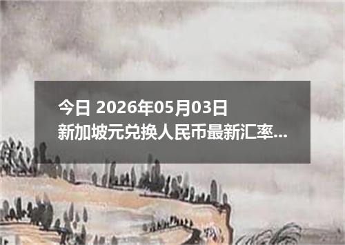 今日 2026年05月03日 新加坡元兑换人民币最新汇率行情