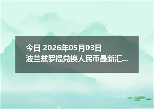今日 2026年05月03日 波兰兹罗提兑换人民币最新汇率行情