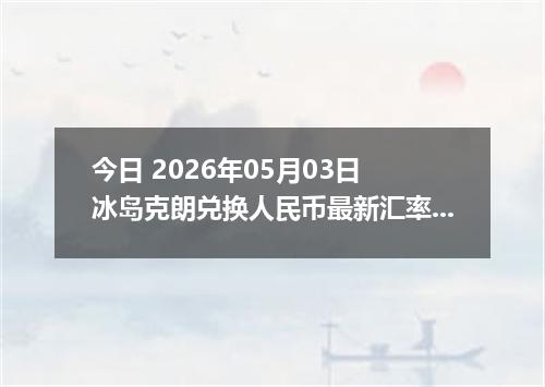 今日 2026年05月03日 冰岛克朗兑换人民币最新汇率行情