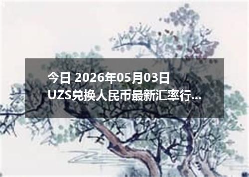 今日 2026年05月03日 UZS兑换人民币最新汇率行情